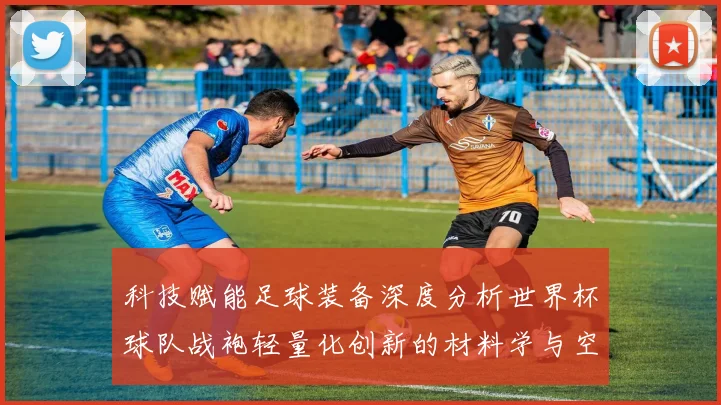 科技赋能足球装备深度分析世界杯球队战袍轻量化创新的材料学与空气动力学原理