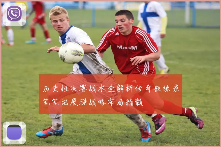 历史性决赛战术全解析传奇教练亲笔笔记展现战略布局精髓