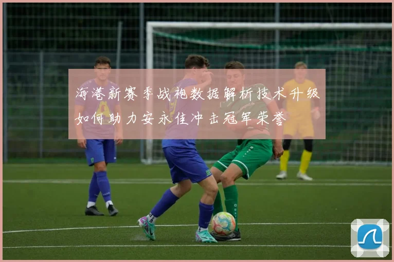 海港新赛季战袍数据解析技术升级如何助力安永佳冲击冠军荣誉